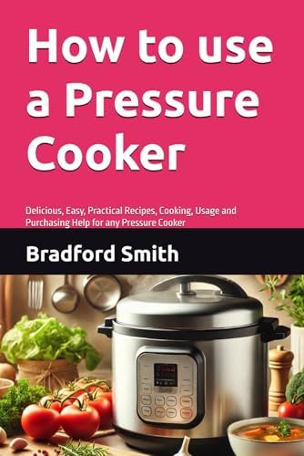 How to use a Pressure Cooker: Delicious, Easy, Practical Recipes, Cooking, Usage and Purchasing Help for any Pressure Cooker (The Ultimate Home Cooking Series)